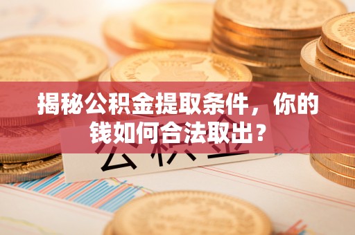丁青揭秘公积金提取条件，你的钱如何合法取出？