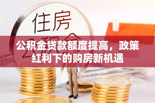 丁青公积金贷款额度提高，政策红利下的购房新机遇
