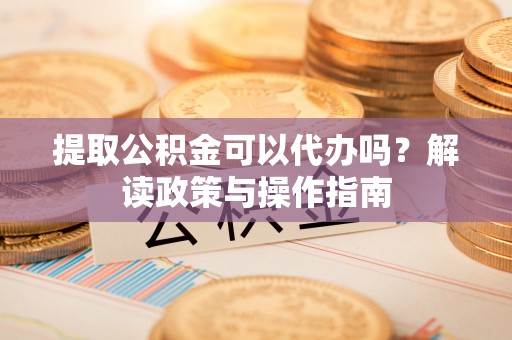 丁青提取公积金可以代办吗？解读政策与操作指南