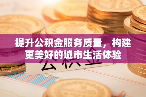 代缴提升公积金服务质量，构建更美好的城市生活体验