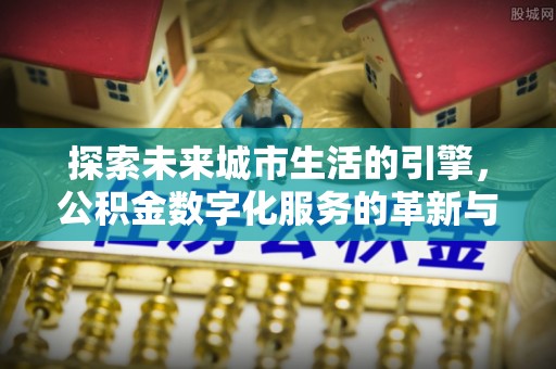 下花园探索未来城市生活的引擎，公积金数字化服务的革新与实践
