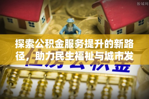 下花园探索公积金服务提升的新路径，助力民生福祉与城市发展