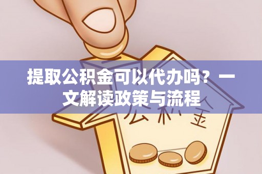 下花园提取公积金可以代办吗？一文解读政策与流程