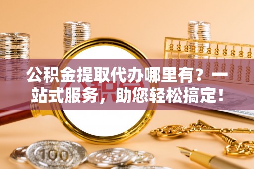 凌源公积金提取代办哪里有？一站式服务，助您轻松搞定！