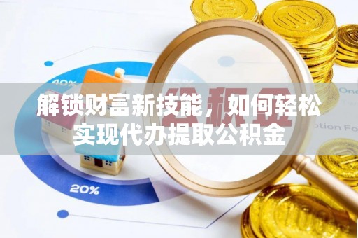毕节解锁财富新技能，如何轻松实现代办提取公积金