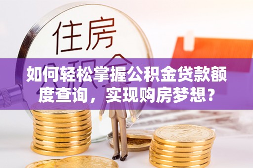 毕节如何轻松掌握公积金贷款额度查询，实现购房梦想？