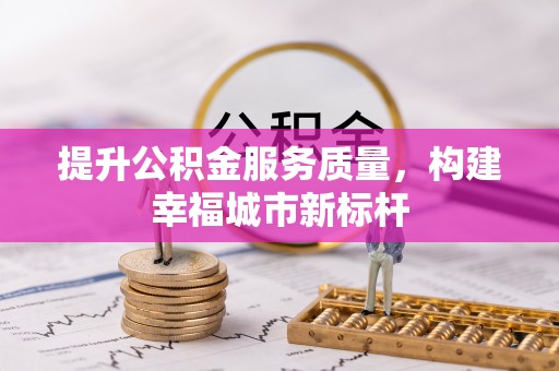 毕节提升公积金服务质量，构建幸福城市新标杆