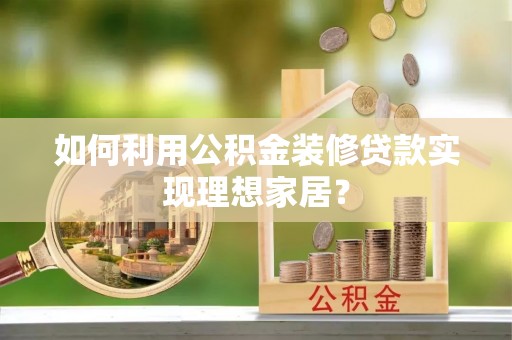 毕节如何利用公积金装修贷款实现理想家居？