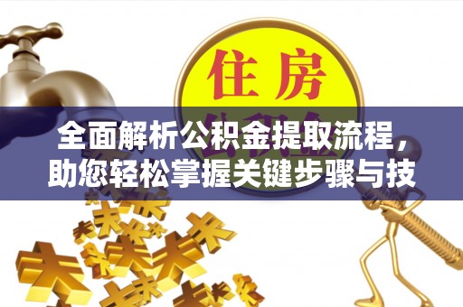 毕节全面解析公积金提取流程，助您轻松掌握关键步骤与技巧