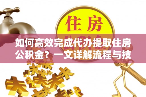 毕节如何高效完成代办提取住房公积金？一文详解流程与技巧