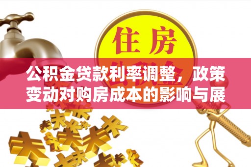 毕节公积金贷款利率调整，政策变动对购房成本的影响与展望