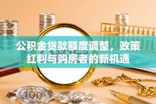 甘泉公积金贷款额度调整，政策红利与购房者的新机遇