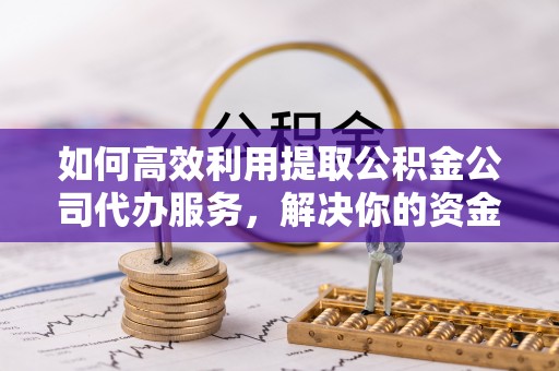 庆安如何高效利用提取公积金公司代办服务，解决你的资金难题