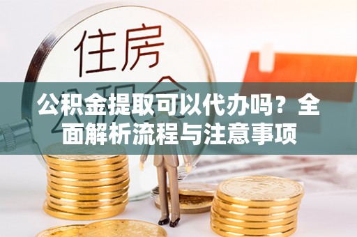大新公积金提取可以代办吗？全面解析流程与注意事项