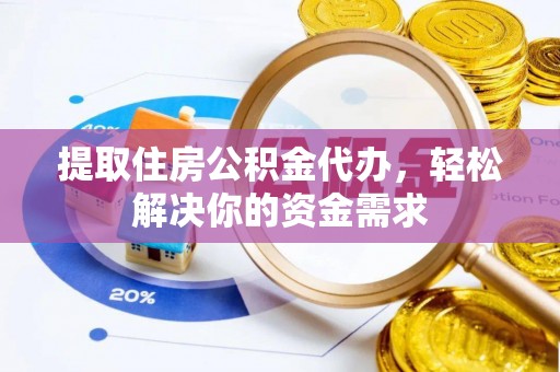明溪提取住房公积金代办，轻松解决你的资金需求