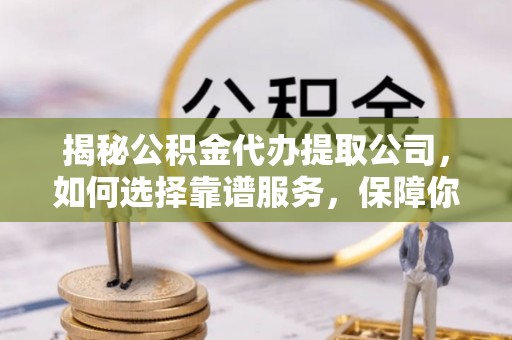 明溪揭秘公积金代办提取公司，如何选择靠谱服务，保障你的资金安全