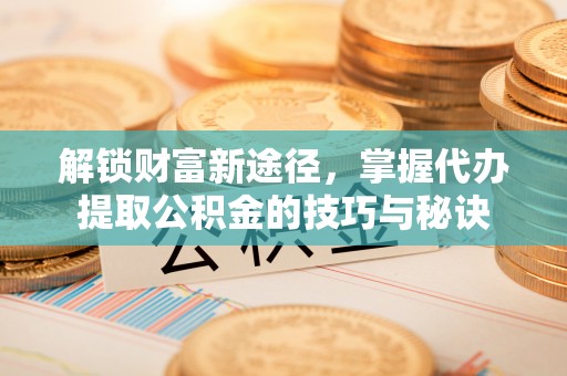 堆龙德庆解锁财富新途径，掌握代办提取公积金的技巧与秘诀