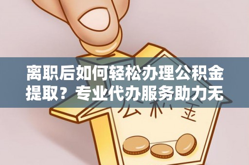 堆龙德庆离职后如何轻松办理公积金提取？专业代办服务助力无忧