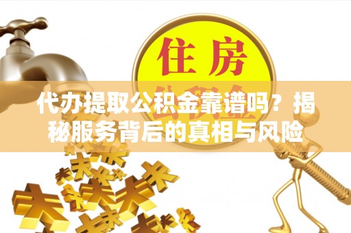 包河代办提取公积金靠谱吗？揭秘服务背后的真相与风险