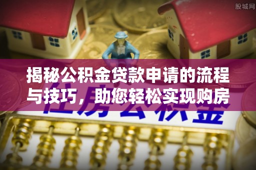 包河揭秘公积金贷款申请的流程与技巧，助您轻松实现购房梦