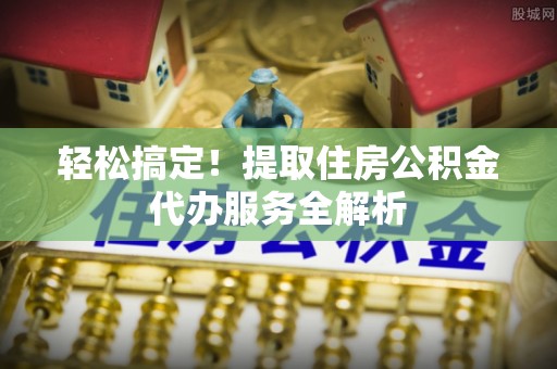 包河轻松搞定！提取住房公积金代办服务全解析