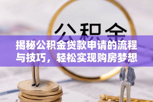西山揭秘公积金贷款申请的流程与技巧，轻松实现购房梦想