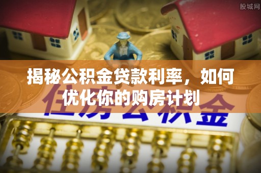 西山揭秘公积金贷款利率，如何优化你的购房计划