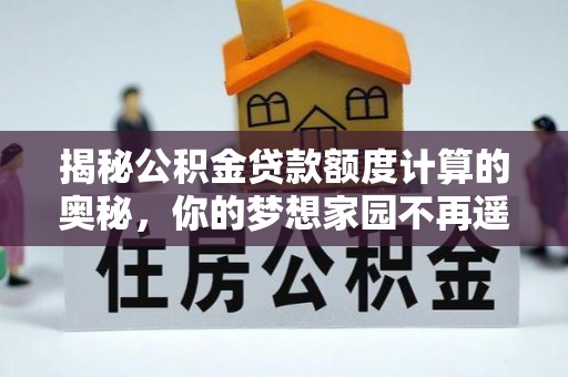 西山揭秘公积金贷款额度计算的奥秘，你的梦想家园不再遥不可及