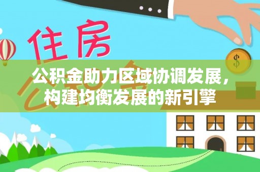 西山公积金助力区域协调发展，构建均衡发展的新引擎