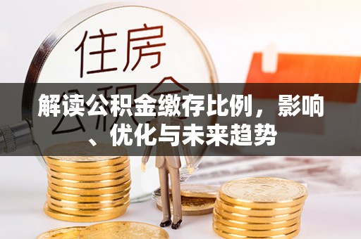 昌图解读公积金缴存比例，影响、优化与未来趋势