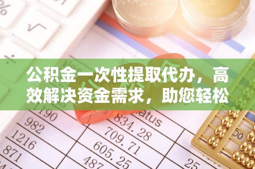 昌图公积金一次性提取代办，高效解决资金需求，助您轻松应对生活难题