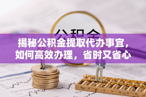 昌图揭秘公积金提取代办事宜，如何高效办理，省时又省心？