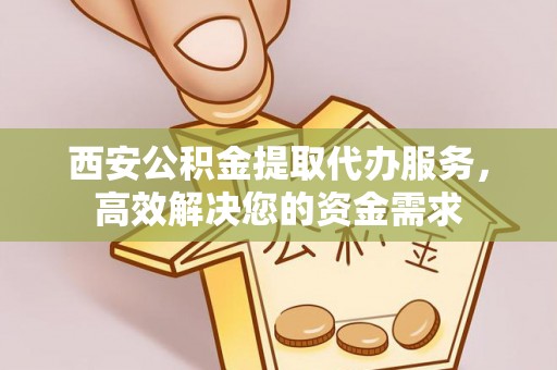 昌图西安公积金提取代办服务，高效解决您的资金需求