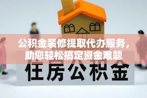 昌图公积金装修提取代办服务，助您轻松搞定资金难题