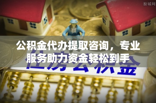 代县公积金代办提取咨询，专业服务助力资金轻松到手