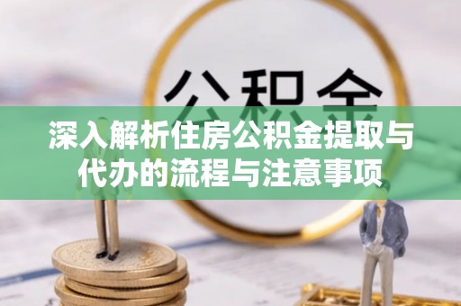 代县深入解析住房公积金提取与代办的流程与注意事项