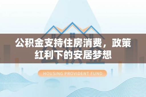 固阳公积金支持住房消费，政策红利下的安居梦想