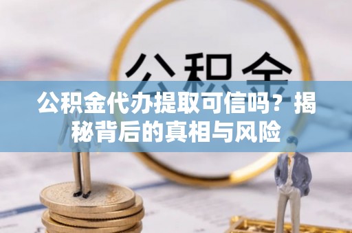 固阳公积金代办提取可信吗？揭秘背后的真相与风险