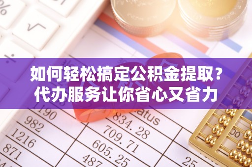 阿坝如何轻松搞定公积金提取？代办服务让你省心又省力
