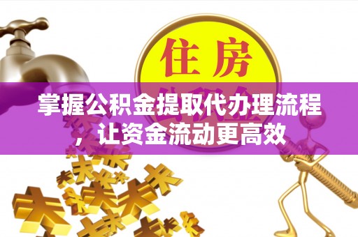 阿坝掌握公积金提取代办理流程，让资金流动更高效