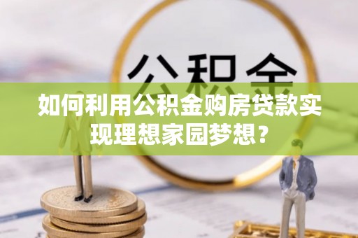阿坝如何利用公积金购房贷款实现理想家园梦想？