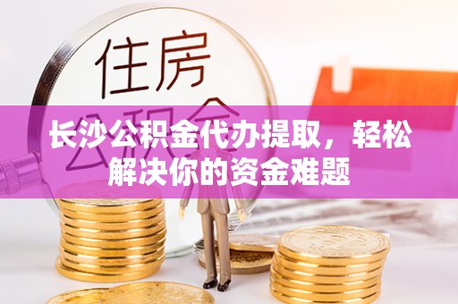 湛河长沙公积金代办提取，轻松解决你的资金难题