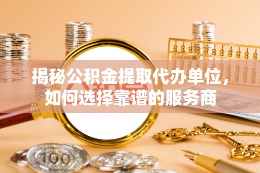 湛河揭秘公积金提取代办单位，如何选择靠谱的服务商