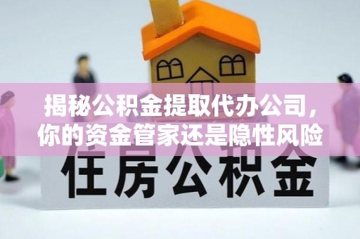 海拉尔揭秘公积金提取代办公司，你的资金管家还是隐性风险？