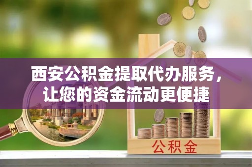 海拉尔西安公积金提取代办服务，让您的资金流动更便捷