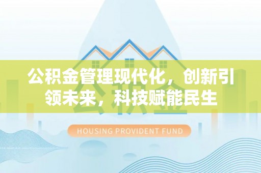 西华公积金管理现代化，创新引领未来，科技赋能民生