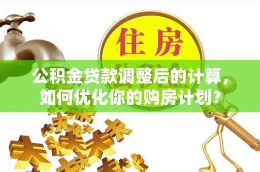 墨玉公积金贷款调整后的计算，如何优化你的购房计划？