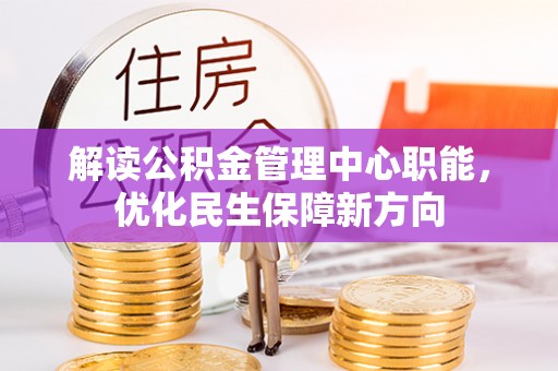 墨玉解读公积金管理中心职能，优化民生保障新方向