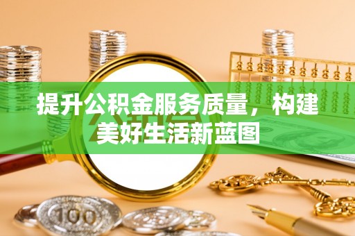 新城提升公积金服务质量，构建美好生活新蓝图