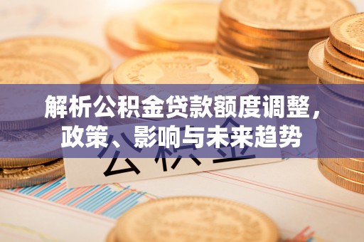重庆解析公积金贷款额度调整，政策、影响与未来趋势